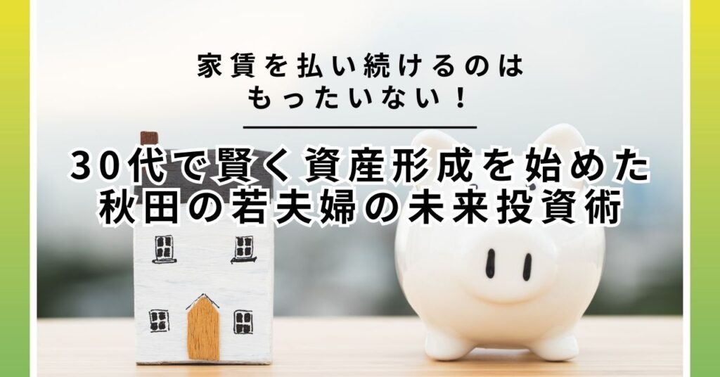 「家賃を払い続けるのはもったいない！」30代で賢く資産形成を始めた秋田の若夫婦の未来投資術