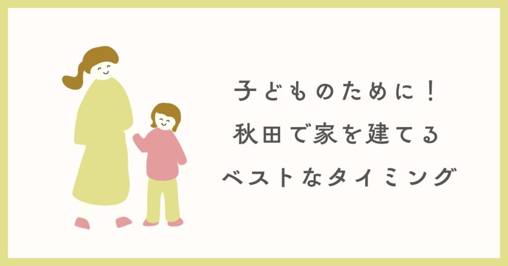 子どものために！秋田で家を建てるベストなタイミング