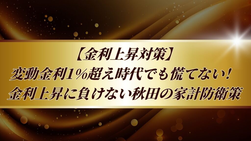 【金利上昇対策】変動金利1%超え時代でも慌てない！ 金利上昇に負けない秋田の家計防衛策